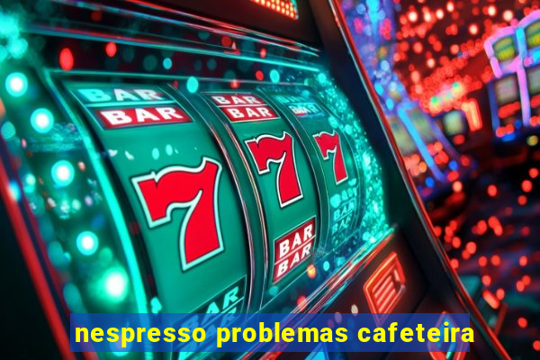 nespresso problemas cafeteira