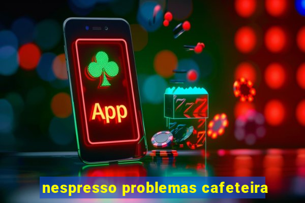 nespresso problemas cafeteira