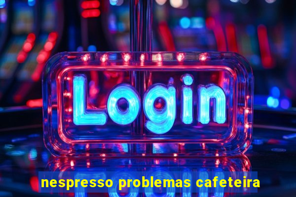 nespresso problemas cafeteira