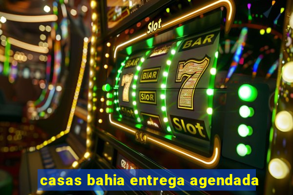 casas bahia entrega agendada