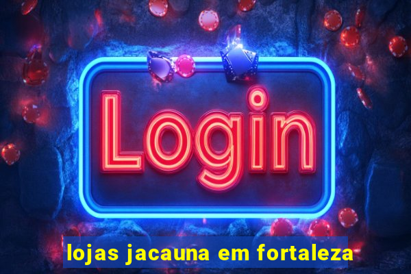 lojas jacauna em fortaleza