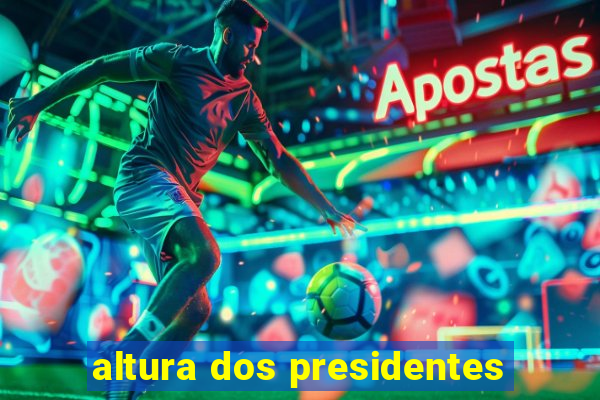 altura dos presidentes