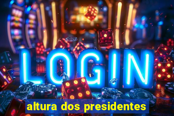 altura dos presidentes