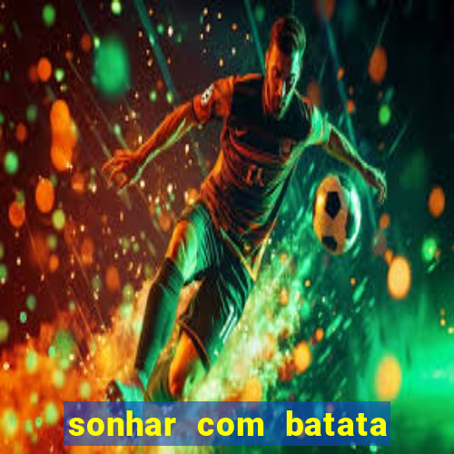 sonhar com batata jogo do bicho
