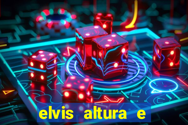 elvis altura e peso elvis bugalu altura e