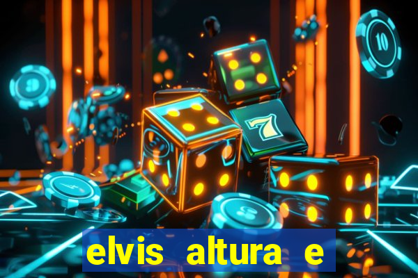 elvis altura e peso elvis bugalu altura e