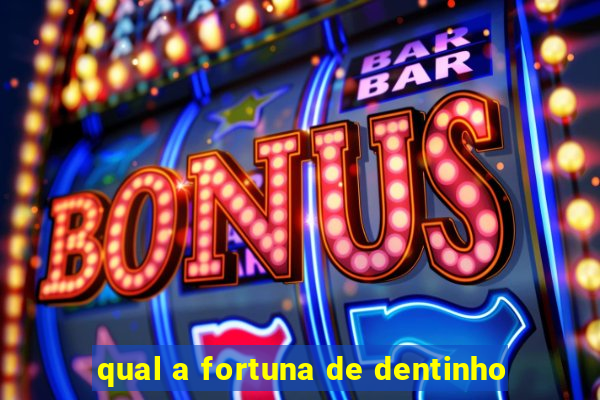 qual a fortuna de dentinho