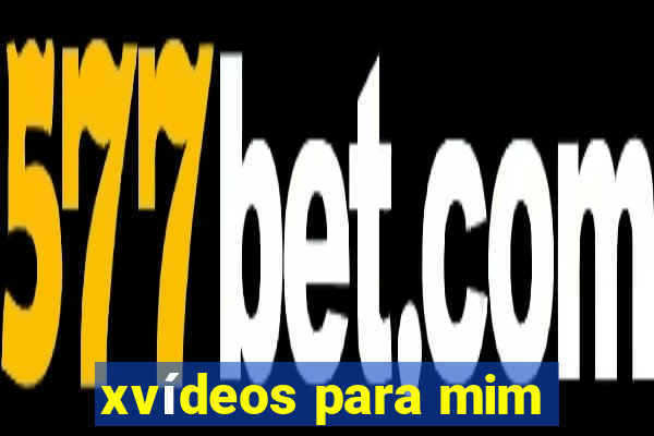 xvídeos para mim