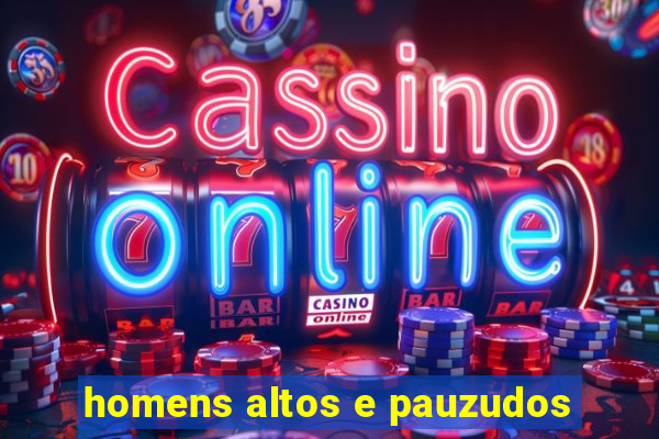 homens altos e pauzudos