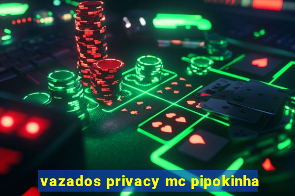 vazados privacy mc pipokinha