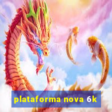 plataforma nova 6k
