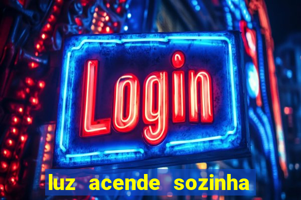 luz acende sozinha a noite o que significa luz acende sozinha a noite espiritismo