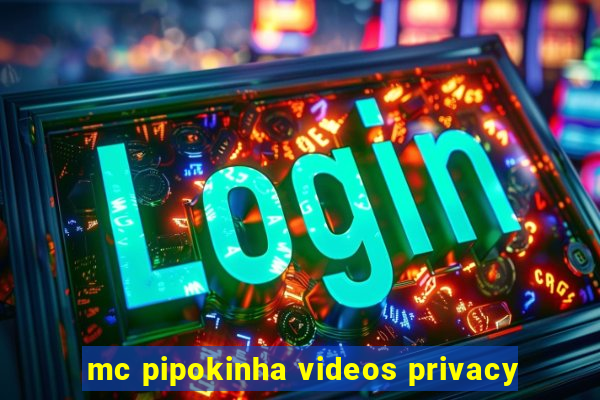 mc pipokinha videos privacy