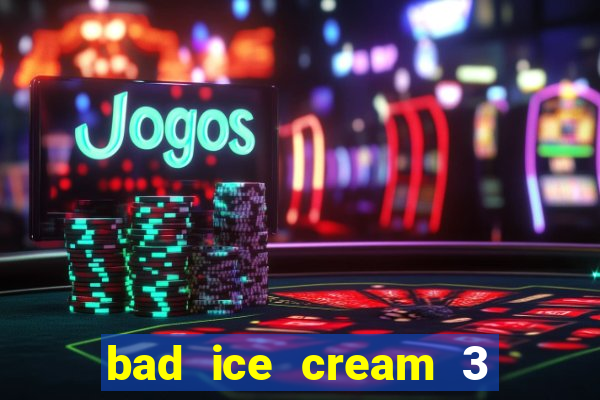 bad ice cream 3 no jogos 360