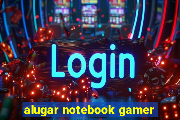 alugar notebook gamer