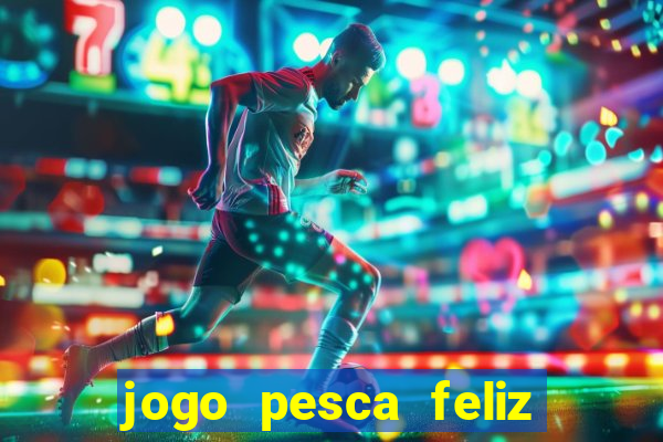 jogo pesca feliz que ganha dinheiro