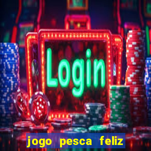 jogo pesca feliz que ganha dinheiro