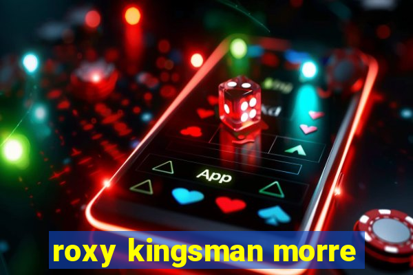 roxy kingsman morre