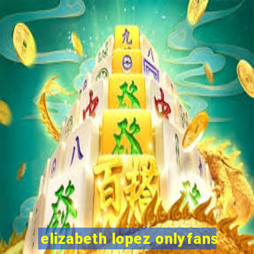 elizabeth lopez onlyfans