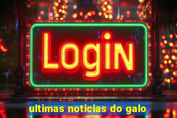 ultimas noticias do galo