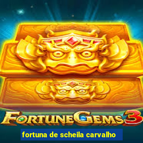 fortuna de scheila carvalho