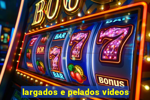 largados e pelados videos