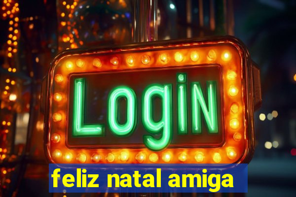 feliz natal amiga
