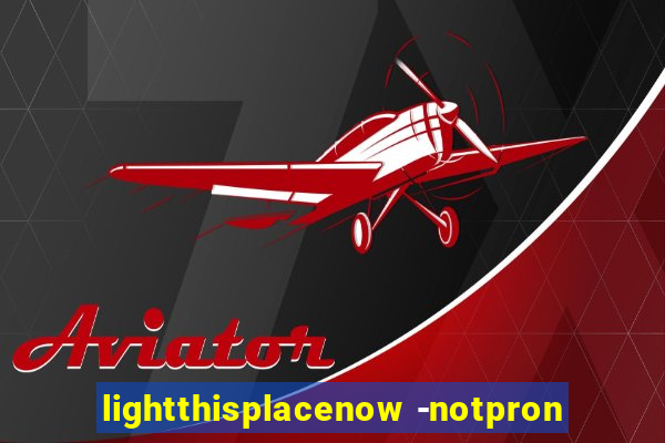 lightthisplacenow -notpron