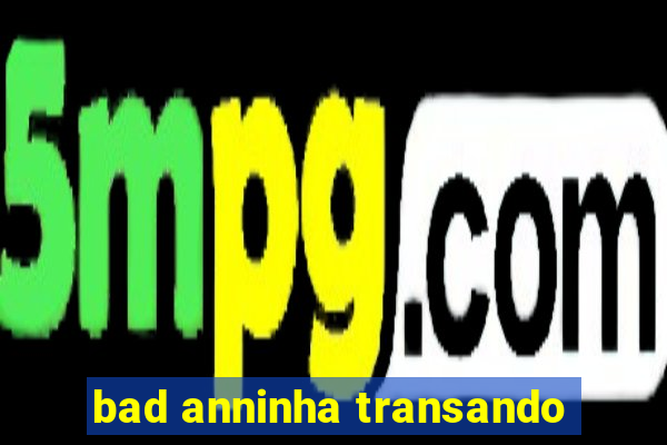 bad anninha transando