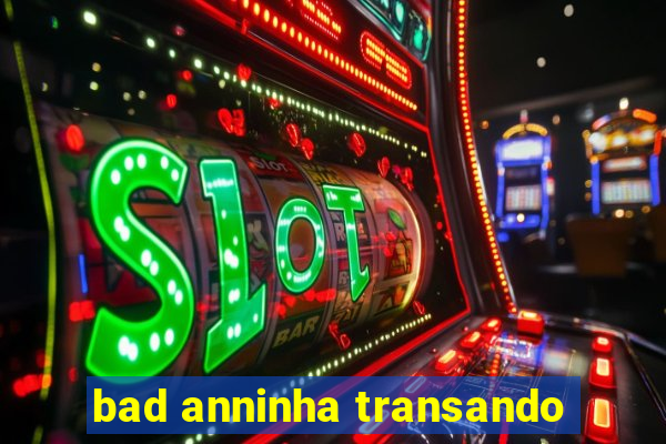 bad anninha transando