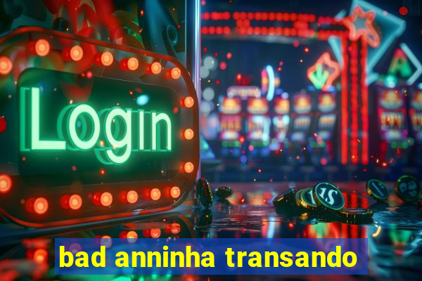 bad anninha transando