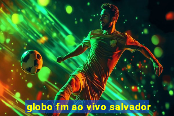 globo fm ao vivo salvador