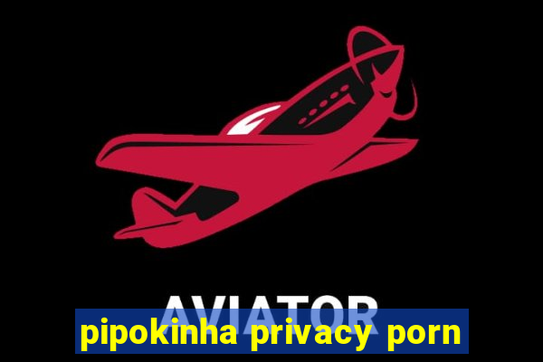 pipokinha privacy porn