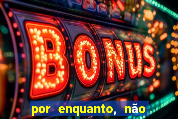 por enquanto, não podemos fazer envios para essa localização.