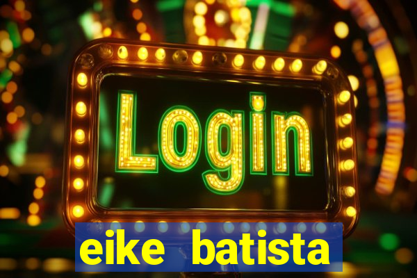 eike batista fortuna 2024