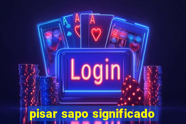 pisar sapo significado