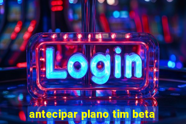antecipar plano tim beta