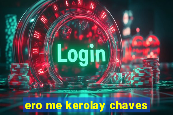 ero me kerolay chaves